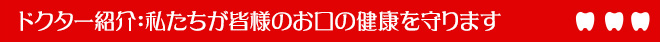 ドクター紹介：私たちが皆様のお口の健康を守ります
