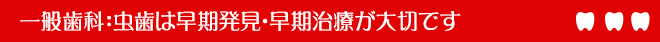 一般歯科：虫歯は早期発見・早期治療が大切です