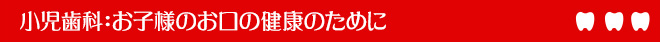 小児歯科：お子様のお口の健康のために