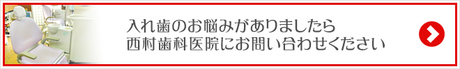 入れ歯のお悩みがありましたら
西村歯科医院にお問い合わせください