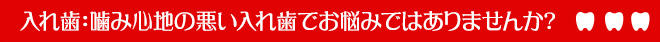入れ歯：噛み心地の悪い入れ歯でお悩みではありませんか？