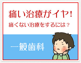 痛い治療がイヤ！
                痛くない治療をするには？
                一般歯科