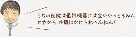 うちの医院は最新機器には金かかっとるねん
                                せやから、外観にかけられへんねん!