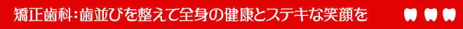 矯正歯科：歯並びを整えて全身の健康とステキな笑顔を