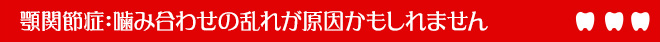 顎関節症：噛み合わせの乱れが原因かもしれません