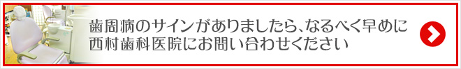 歯周病のサインがありましたら、なるべく早めに西村歯科医院にお問い合わせください