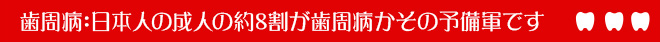 歯周病：日本人の成人の約8割が歯周病かその予備軍です