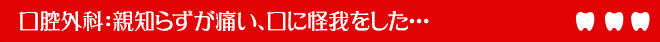 口腔外科：親知らずが痛い、口に怪我をした･･･